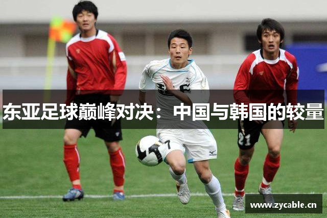 东亚足球巅峰对决：中国与韩国的较量
